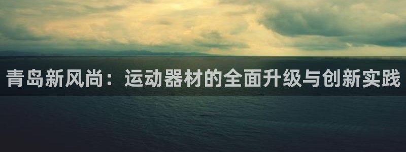 意昂5(KGAME)集团官网网址:青岛新风尚:运动器材的全面