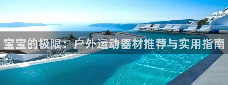 意昂体育5(KGAME)软件:宝宝的极限:户外运动器材推荐与