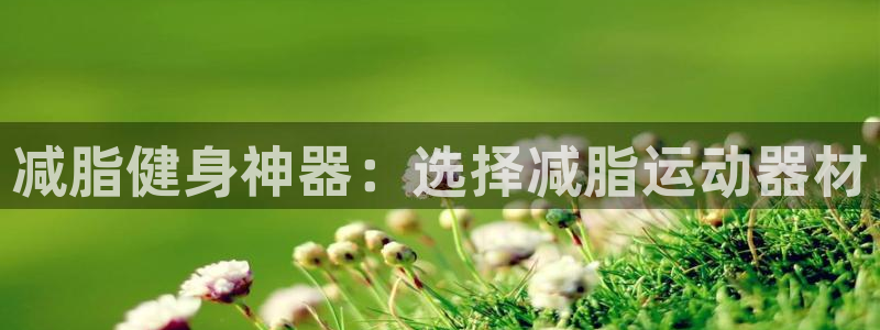 意昂5(KGAME)娱乐首页官网下载:减脂健身神器:选择减脂